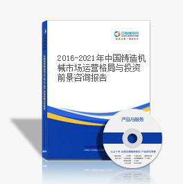 2016-2021年中國鑄造機械市場運營格局與投資前景咨詢報告