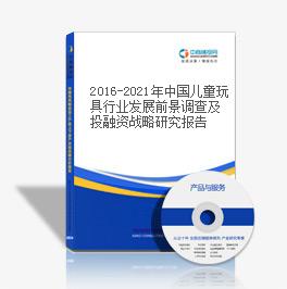 2016-2021年中國兒童玩具行業發展前景調查及投融資戰略研究報告