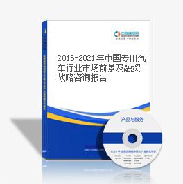 2016-2021年中國專用汽車行業市場前景及融資戰略咨詢報告