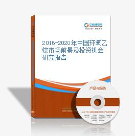 2016-2020年中國環氧乙烷市場前景及投資機會研究報告